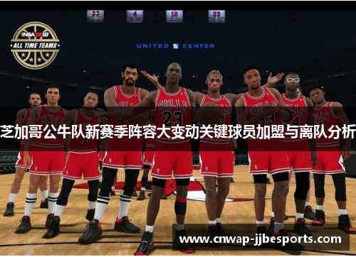 芝加哥公牛队新赛季阵容大变动关键球员加盟与离队分析 芝加哥公牛队新赛季阵容大变动关键球员加盟与离队分析