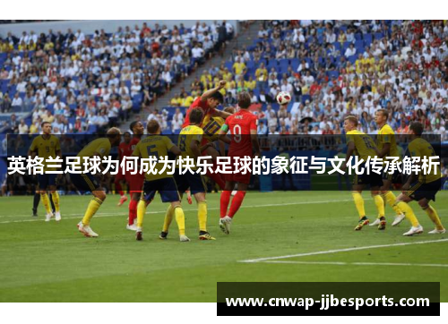 英格兰足球为何成为快乐足球的象征与文化传承解析 英格兰足球为何成为快乐足球的象征与文化传承解析