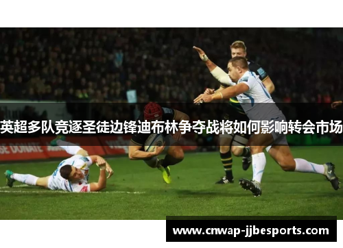 英超多队竞逐圣徒边锋迪布林争夺战将如何影响转会市场 英超多队竞逐圣徒边锋迪布林争夺战将如何影响转会市场