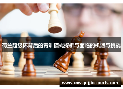 荷兰超级杯背后的青训模式探析与面临的机遇与挑战 荷兰超级杯背后的青训模式探析与面临的机遇与挑战