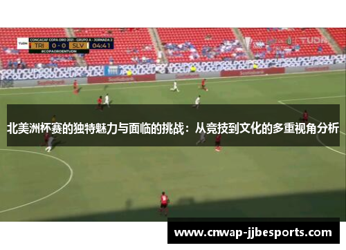 北美洲杯赛的独特魅力与面临的挑战:从竞技到文化的多重视角分析 北美洲杯赛的独特魅力与面临的挑战:从竞技到文化的多重视角分析