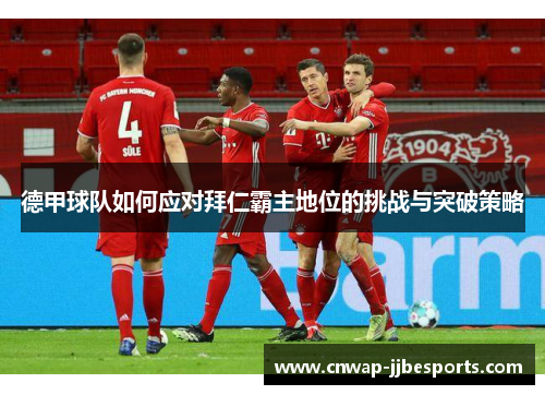 德甲球队如何应对拜仁霸主地位的挑战与突破策略 德甲球队如何应对拜仁霸主地位的挑战与突破策略