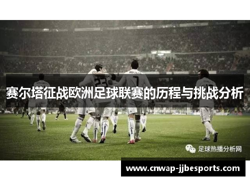 赛尔塔征战欧洲足球联赛的历程与挑战分析 赛尔塔征战欧洲足球联赛的历程与挑战分析