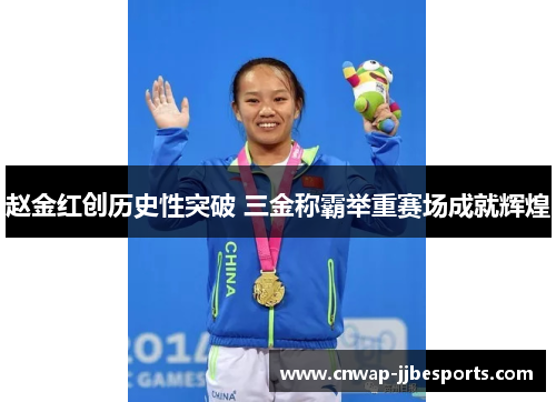 赵金红创历史性突破 三金称霸举重赛场成就辉煌 赵金红创历史性突破 三金称霸举重赛场成就辉煌