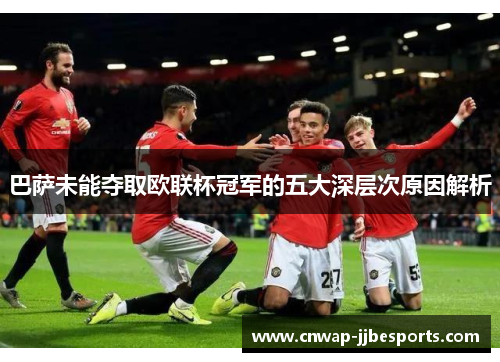 巴萨未能夺取欧联杯冠军的五大深层次原因解析 巴萨未能夺取欧联杯冠军的五大深层次原因解析