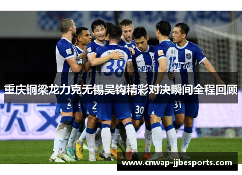重庆铜梁龙力克无锡吴钩精彩对决瞬间全程回顾 重庆铜梁龙力克无锡吴钩精彩对决瞬间全程回顾