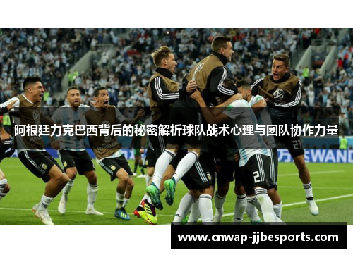 阿根廷力克巴西背后的秘密解析球队战术心理与团队协作力量