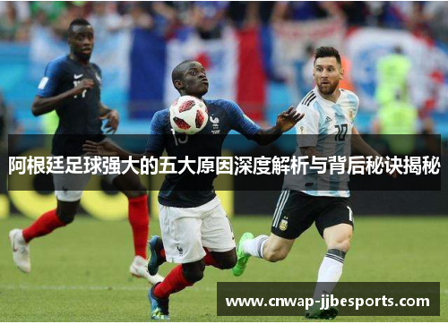 阿根廷足球强大的五大原因深度解析与背后秘诀揭秘 阿根廷足球强大的五大原因深度解析与背后秘诀揭秘