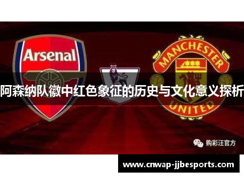阿森纳队徽中红色象征的历史与文化意义探析 阿森纳队徽中红色象征的历史与文化意义探析