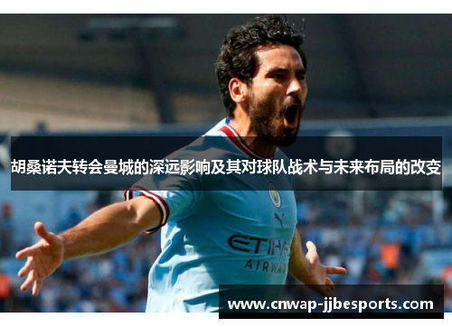 胡桑诺夫转会曼城的深远影响及其对球队战术与未来布局的改变