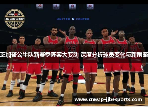 芝加哥公牛队新赛季阵容大变动 深度分析球员变化与新策略 芝加哥公牛队新赛季阵容大变动 深度分析球员变化与新策略