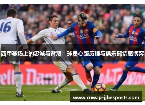 西甲赛场上的忠诚与背叛:球员心路历程与俱乐部情感博弈 西甲赛场上的忠诚与背叛:球员心路历程与俱乐部情感博弈