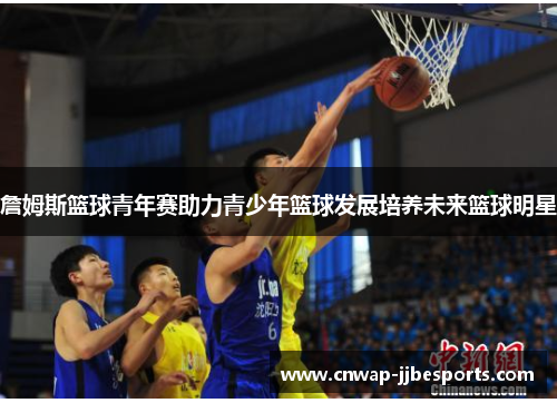 詹姆斯篮球青年赛助力青少年篮球发展培养未来篮球明星