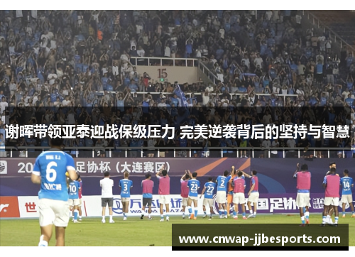 谢晖带领亚泰迎战保级压力 完美逆袭背后的坚持与智慧 谢晖带领亚泰迎战保级压力 完美逆袭背后的坚持与智慧