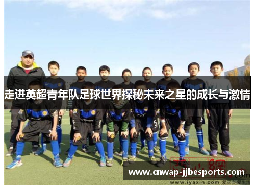 走进英超青年队足球世界探秘未来之星的成长与激情 走进英超青年队足球世界探秘未来之星的成长与激情