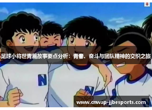 足球小将世青篇故事要点分析:青春、奋斗与团队精神的交织之旅 足球小将世青篇故事要点分析:青春、奋斗与团队精神的交织之旅