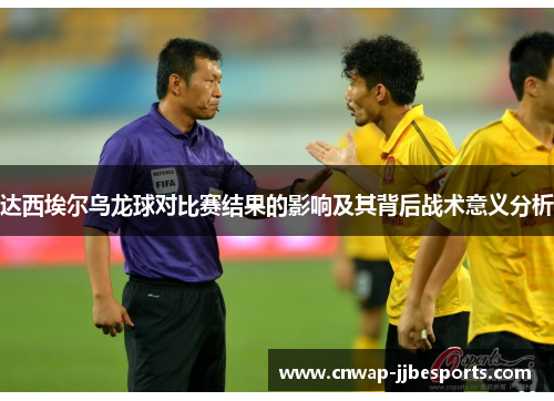 达西埃尔乌龙球对比赛结果的影响及其背后战术意义分析 达西埃尔乌龙球对比赛结果的影响及其背后战术意义分析