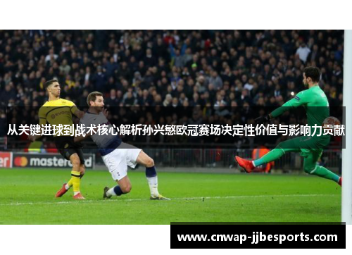 从关键进球到战术核心解析孙兴慜欧冠赛场决定性价值与影响力贡献