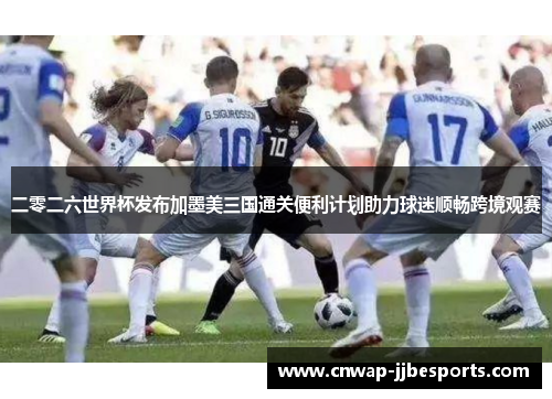 二零二六世界杯发布加墨美三国通关便利计划助力球迷顺畅跨境观赛 二零二六世界杯发布加墨美三国通关便利计划助力球迷顺畅跨境观赛