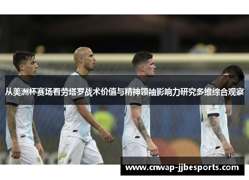 从美洲杯赛场看劳塔罗战术价值与精神领袖影响力研究多维综合观察 从美洲杯赛场看劳塔罗战术价值与精神领袖影响力研究多维综合观察