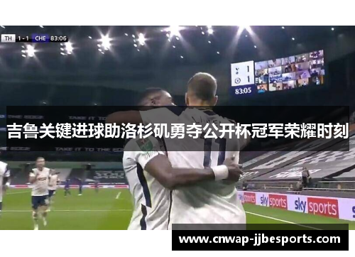 吉鲁关键进球助洛杉矶勇夺公开杯冠军荣耀时刻