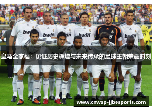 皇马全家福:见证历史辉煌与未来传承的足球王朝荣耀时刻 皇马全家福:见证历史辉煌与未来传承的足球王朝荣耀时刻