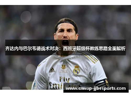齐达内与巴尔韦德战术对决：西班牙超级杯教练思路全面解析
