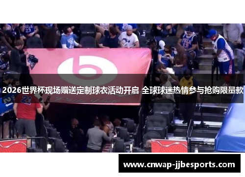 2026世界杯现场赠送定制球衣活动开启 全球球迷热情参与抢购限量款 2026世界杯现场赠送定制球衣活动开启 全球球迷热情参与抢购限量款