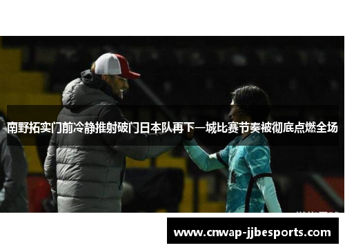 南野拓实门前冷静推射破门日本队再下一城比赛节奏被彻底点燃全场 南野拓实门前冷静推射破门日本队再下一城比赛节奏被彻底点燃全场